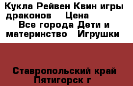 Кукла Рейвен Квин игры драконов  › Цена ­ 1 000 - Все города Дети и материнство » Игрушки   . Ставропольский край,Пятигорск г.